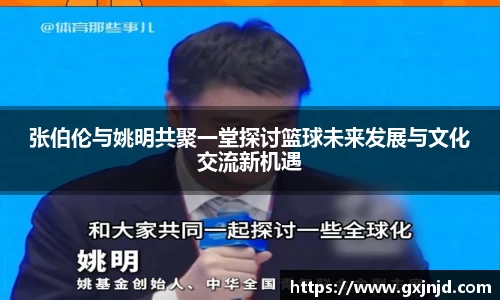 张伯伦与姚明共聚一堂探讨篮球未来发展与文化交流新机遇