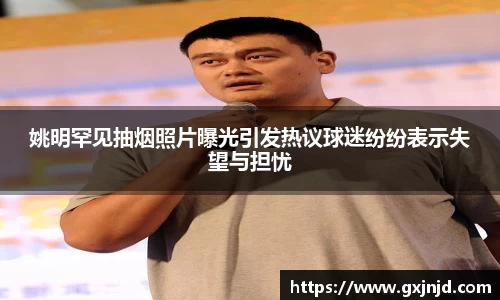姚明罕见抽烟照片曝光引发热议球迷纷纷表示失望与担忧