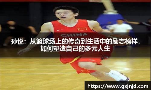 孙悦：从篮球场上的传奇到生活中的励志榜样，如何塑造自己的多元人生